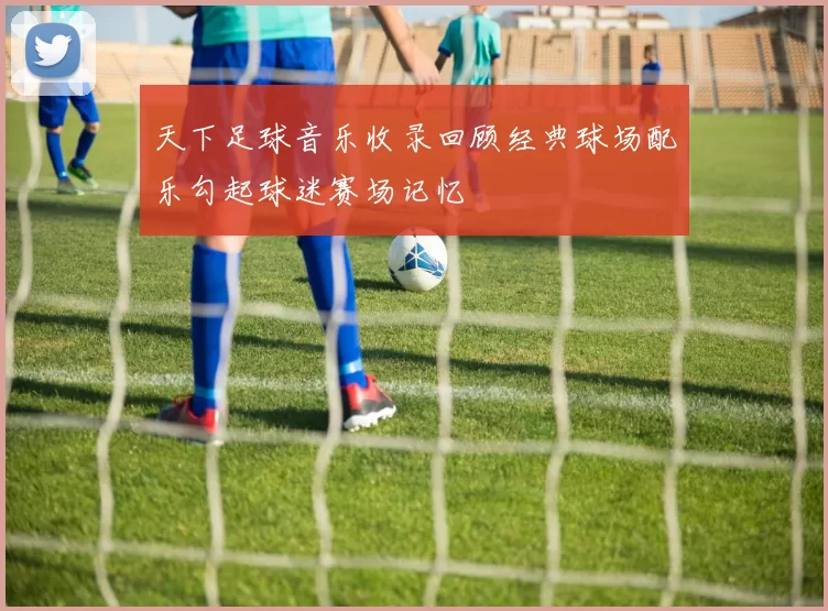 天下足球音乐收录回顾经典球场配乐勾起球迷赛场记忆