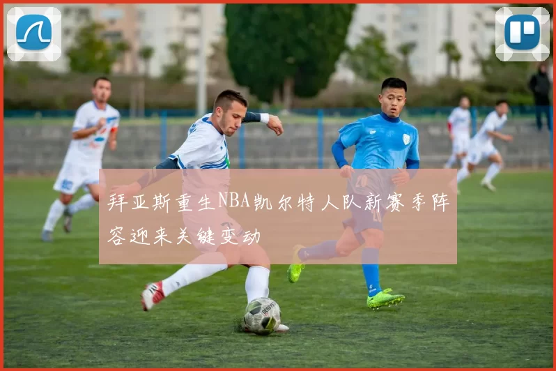 拜亚斯重生NBA凯尔特人队新赛季阵容迎来关键变动