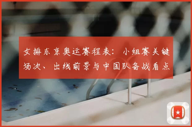 女排东京奥运赛程表：小组赛关键场次、出线前景与中国队备战看点