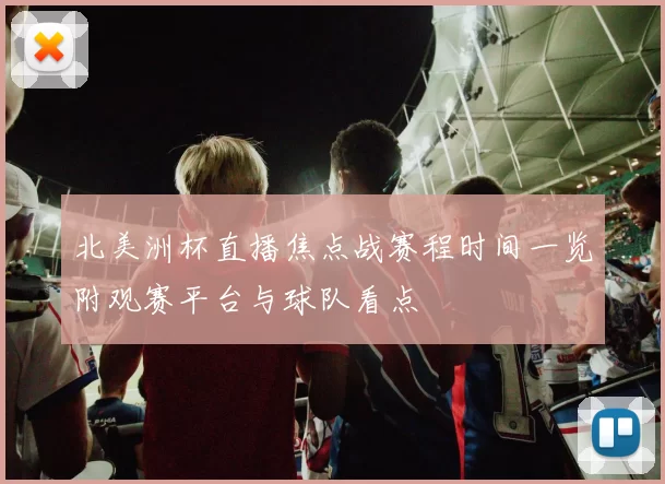 北美洲杯直播焦点战赛程时间一览附观赛平台与球队看点