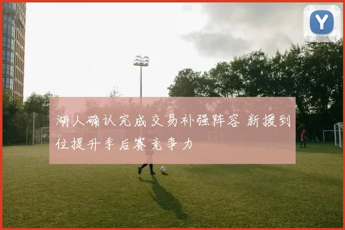 湖人确认完成交易补强阵容 新援到位提升季后赛竞争力