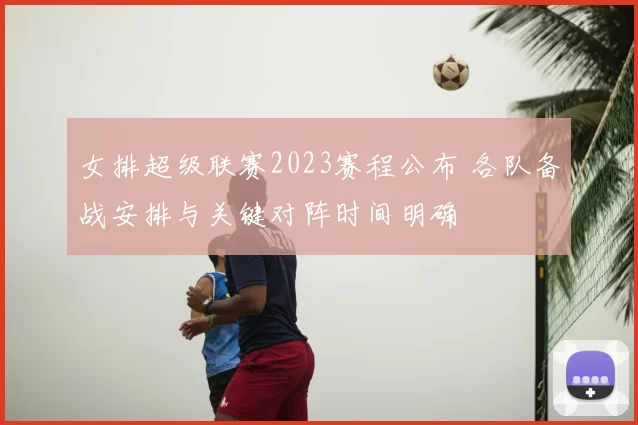 女排超级联赛2023赛程公布 各队备战安排与关键对阵时间明确