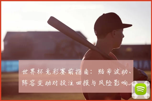 世界杯竞彩赛前指南：赔率波动、阵容变动对投注回报与风险影响
