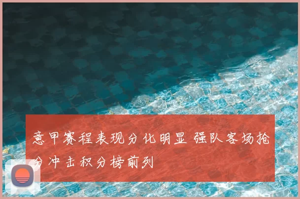 意甲赛程表现分化明显 强队客场抢分冲击积分榜前列