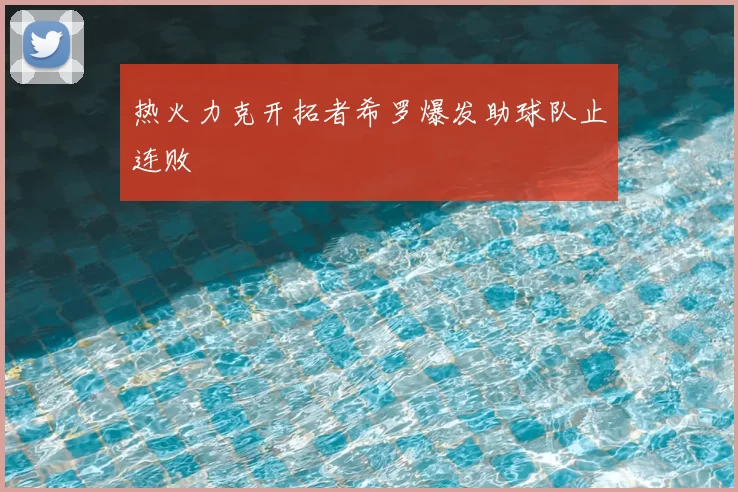 热火力克开拓者希罗爆发助球队止连败