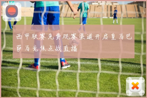 西甲联赛免费观赛渠道开启皇马巴萨马竞焦点战直播