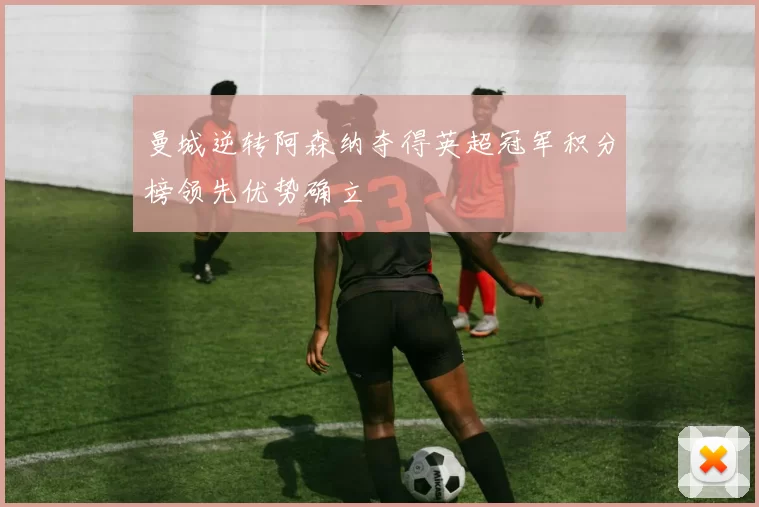 曼城逆转阿森纳夺得英超冠军积分榜领先优势确立