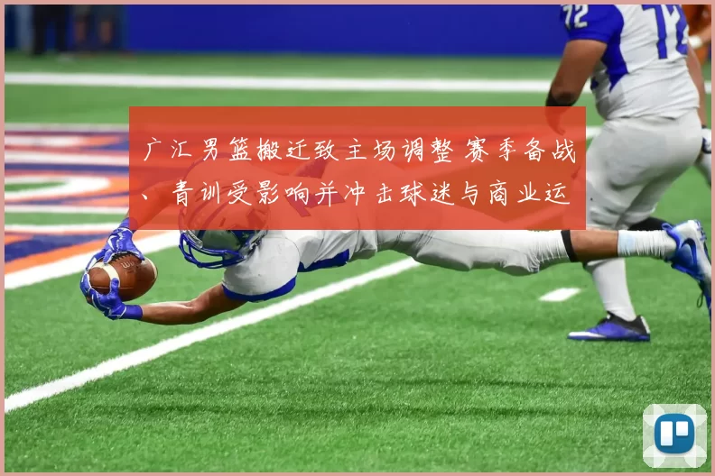 广汇男篮搬迁致主场调整 赛季备战、青训受影响并冲击球迷与商业运营