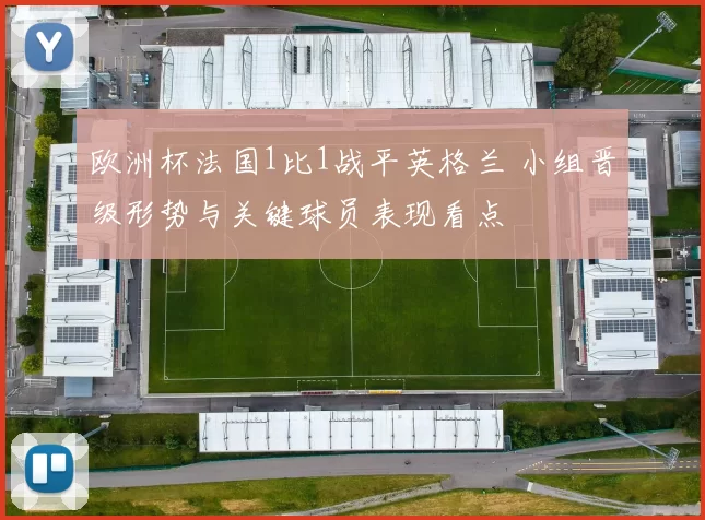 欧洲杯法国1比1战平英格兰 小组晋级形势与关键球员表现看点