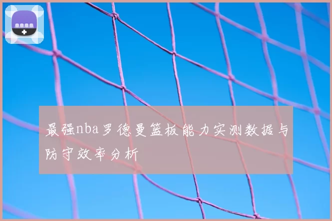 最强nba罗德曼篮板能力实测数据与防守效率分析