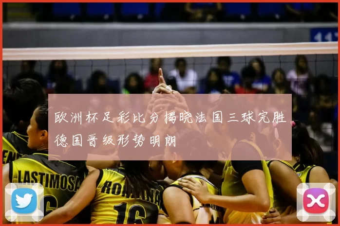 欧洲杯足彩比分揭晓法国三球完胜德国晋级形势明朗