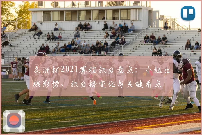 美洲杯2021赛程积分盘点：小组出线形势、积分榜变化与关键看点