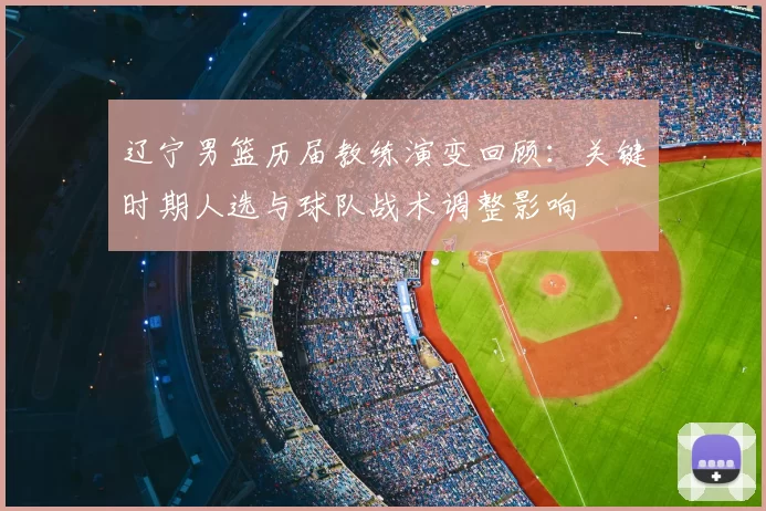 辽宁男篮历届教练演变回顾：关键时期人选与球队战术调整影响