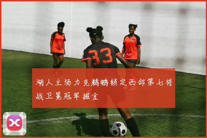 湖人主场力克鹈鹕锁定西部第七将战卫冕冠军掘金