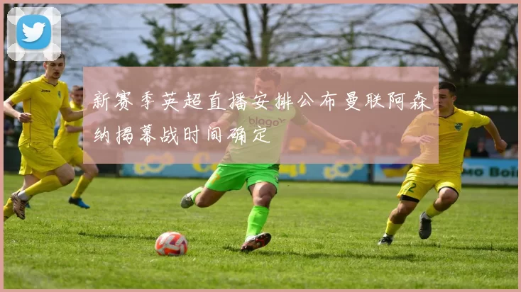 新赛季英超直播安排公布曼联阿森纳揭幕战时间确定