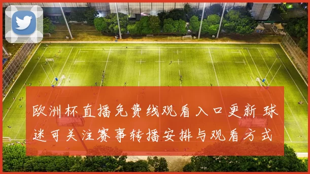 欧洲杯直播免费线观看入口更新 球迷可关注赛事转播安排与观看方式