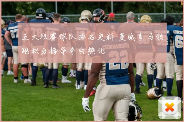 五大联赛球队排名更新 曼城皇马领跑积分榜争夺白热化