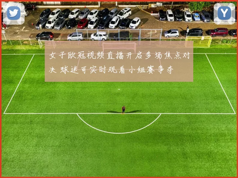 女子欧冠视频直播开启多场焦点对决 球迷可实时观看小组赛争夺