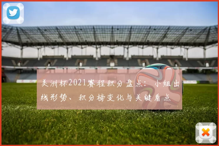 美洲杯2021赛程积分盘点：小组出线形势、积分榜变化与关键看点