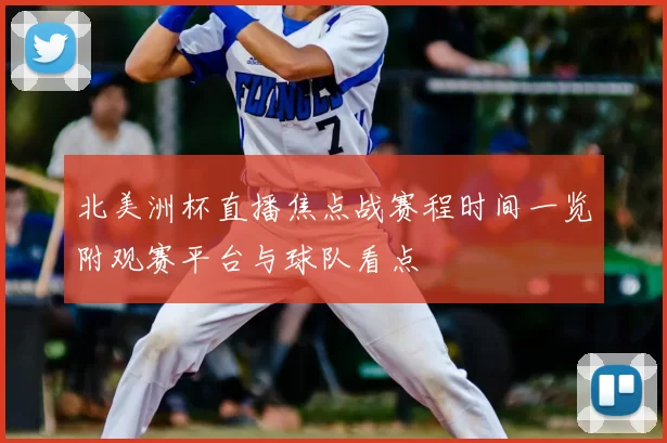 北美洲杯直播焦点战赛程时间一览附观赛平台与球队看点