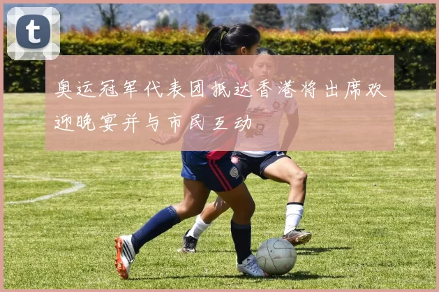 奥运冠军代表团抵达香港将出席欢迎晚宴并与市民互动