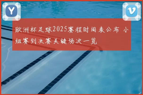 欧洲杯足球2025赛程时间表公布 小组赛到决赛关键场次一览