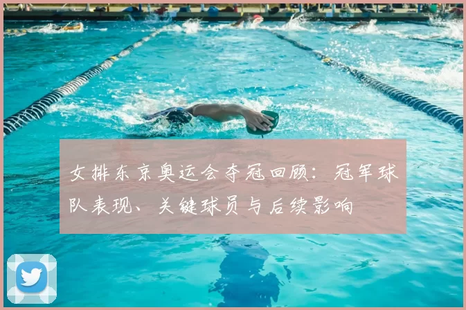 女排东京奥运会夺冠回顾：冠军球队表现、关键球员与后续影响