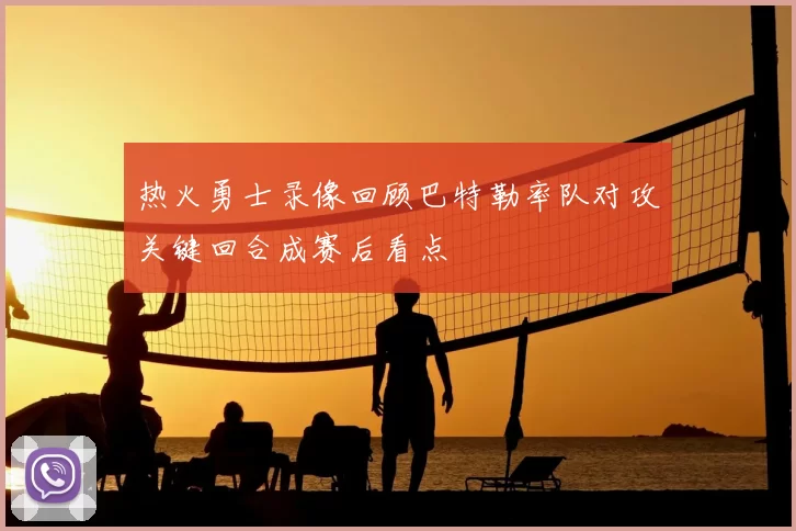 热火勇士录像回顾巴特勒率队对攻关键回合成赛后看点