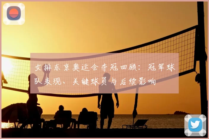 女排东京奥运会夺冠回顾：冠军球队表现、关键球员与后续影响