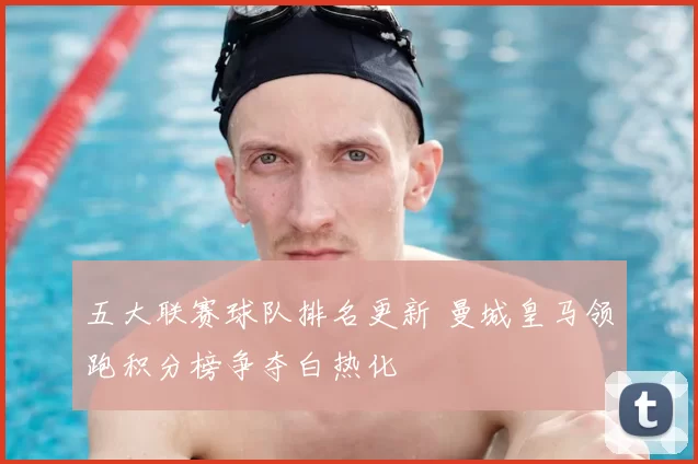 五大联赛球队排名更新 曼城皇马领跑积分榜争夺白热化