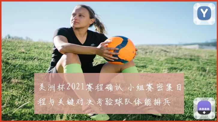 美洲杯2021赛程确认 小组赛密集日程与关键对决考验球队体能排兵