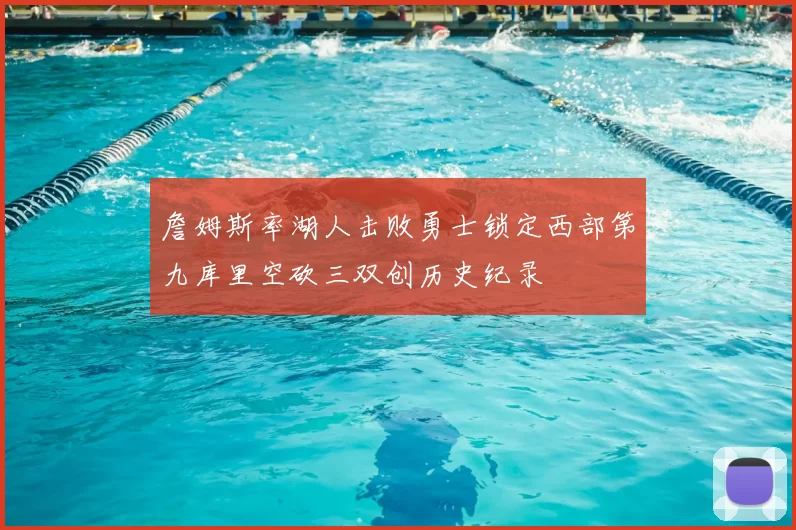 詹姆斯率湖人击败勇士锁定西部第九库里空砍三双创历史纪录