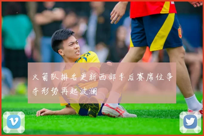 火箭队排名更新西部季后赛席位争夺形势再起波澜