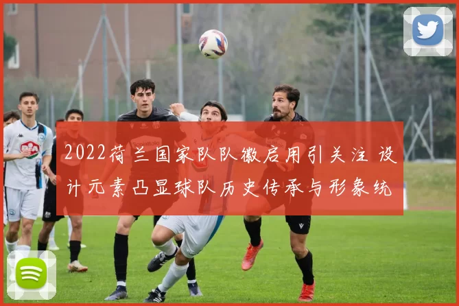 2022荷兰国家队队徽启用引关注 设计元素凸显球队历史传承与形象统一