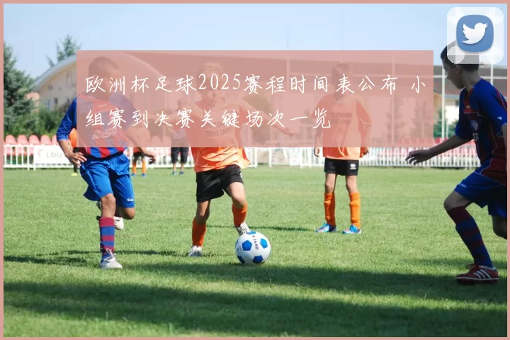 欧洲杯足球2025赛程时间表公布 小组赛到决赛关键场次一览