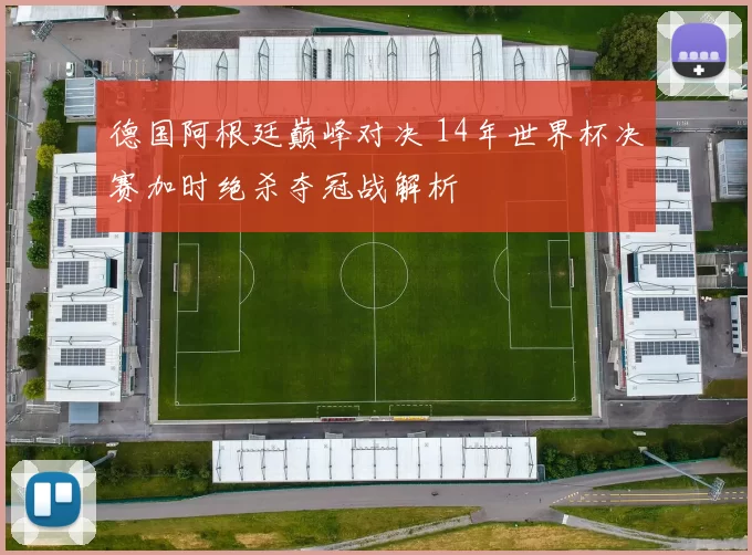 德国阿根廷巅峰对决 14年世界杯决赛加时绝杀夺冠战解析