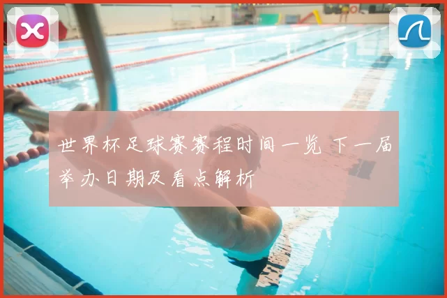 世界杯足球赛赛程时间一览 下一届举办日期及看点解析