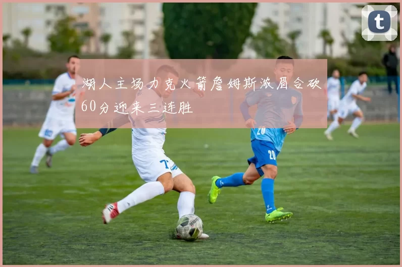 湖人主场力克火箭詹姆斯浓眉合砍60分迎来三连胜