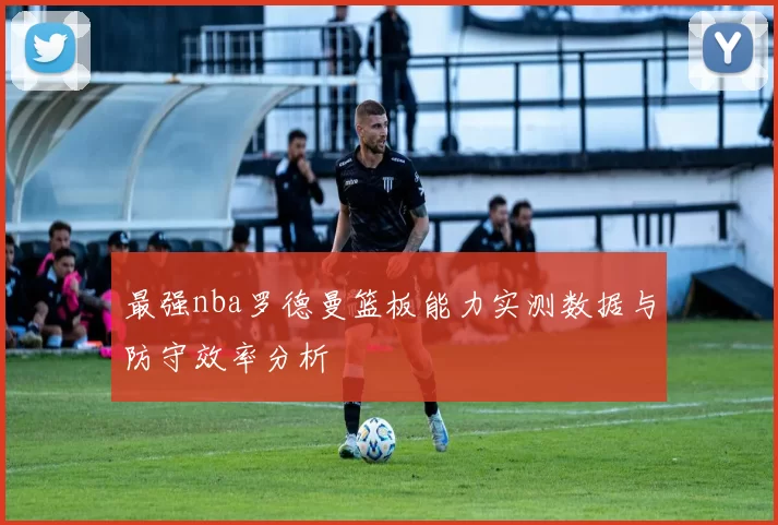 最强nba罗德曼篮板能力实测数据与防守效率分析
