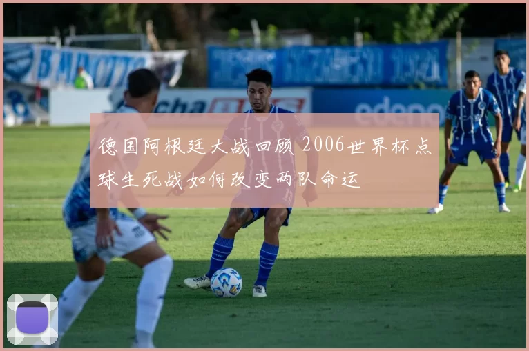 德国阿根廷大战回顾 2006世界杯点球生死战如何改变两队命运