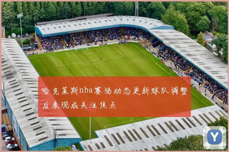 哈克莱斯nba赛场动态更新球队调整后表现成关注焦点