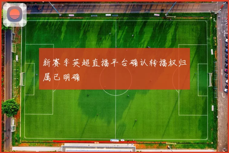 新赛季英超直播平台确认转播权归属已明确