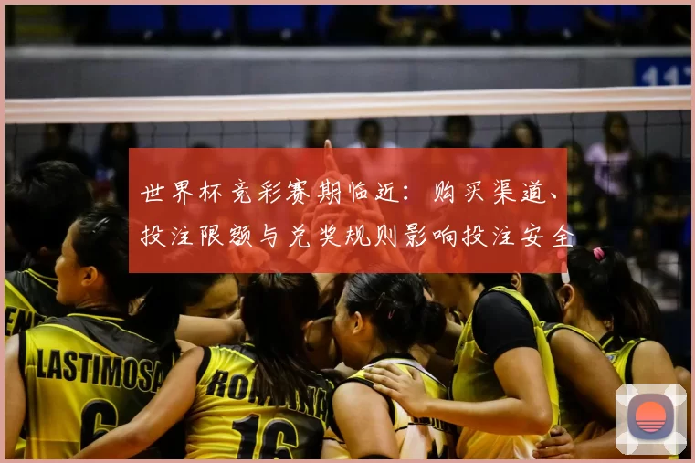 世界杯竞彩赛期临近：购买渠道、投注限额与兑奖规则影响投注安全