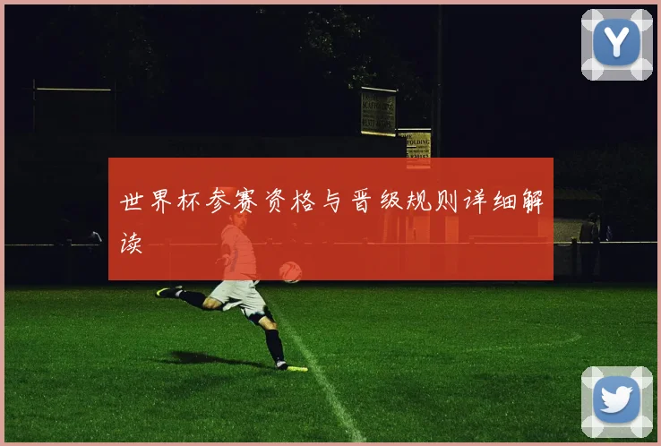 世界杯参赛资格与晋级规则详细解读