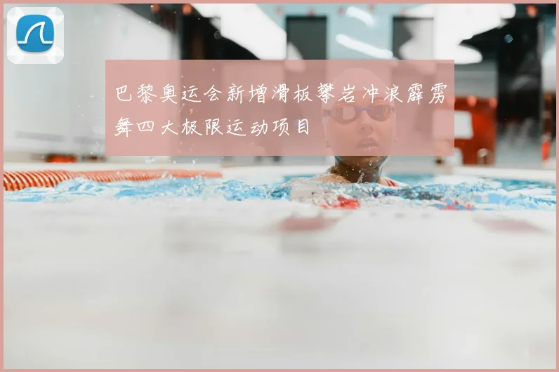 巴黎奥运会新增滑板攀岩冲浪霹雳舞四大极限运动项目