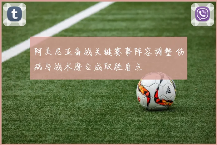 阿美尼亚备战关键赛事阵容调整 伤病与战术磨合成取胜看点