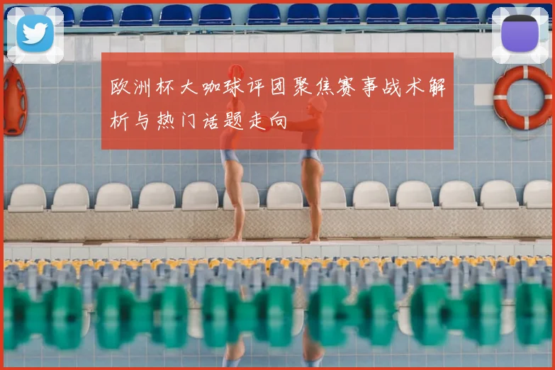 欧洲杯大咖球评团聚焦赛事战术解析与热门话题走向