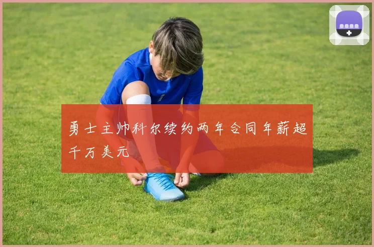 勇士主帅科尔续约两年合同年薪超千万美元