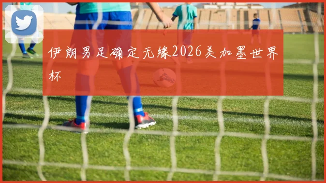 伊朗男足确定无缘2026美加墨世界杯