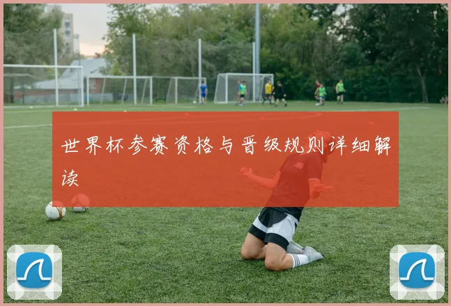 世界杯参赛资格与晋级规则详细解读